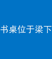 西安阴阳风水化煞一百四十九——书桌位于梁下